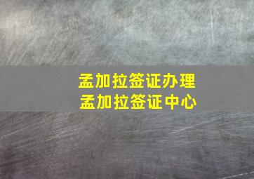 孟加拉签证办理 孟加拉签证中心